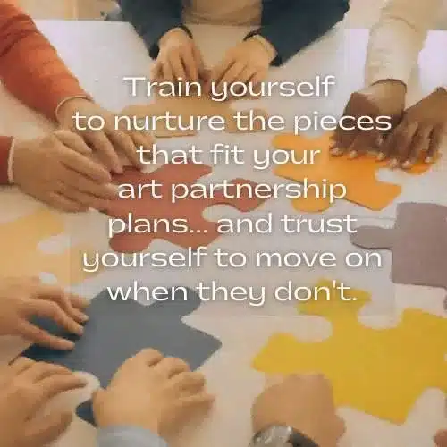 Train yourself
to nurture the pieces
that fit your
art partnership plans... and trust yourself to move on when they don't.